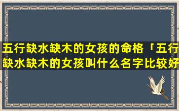 五行缺水缺木的女孩的命格「五行缺水缺木的女孩叫什么名字比较好 🌿 」